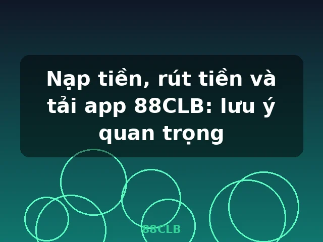 Nạp tiền, rút tiền và tải app 88CLB: lưu ý quan trọng